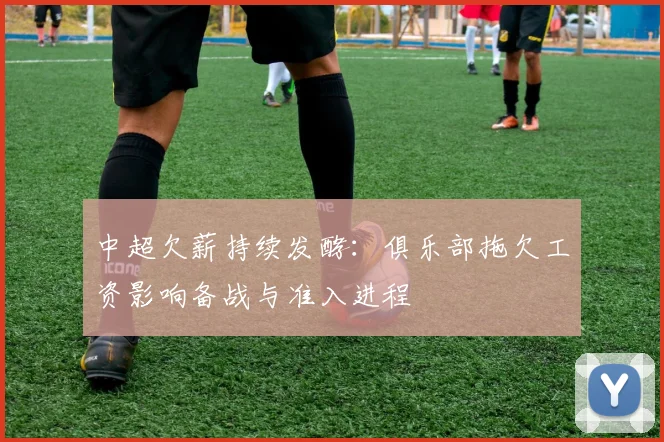 中超欠薪持续发酵：俱乐部拖欠工资影响备战与准入进程