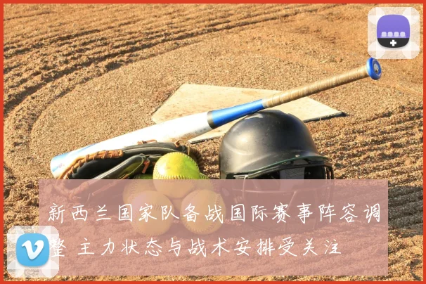 新西兰国家队备战国际赛事阵容调整 主力状态与战术安排受关注