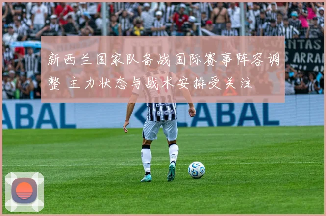 新西兰国家队备战国际赛事阵容调整 主力状态与战术安排受关注