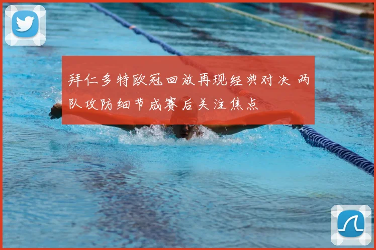 拜仁多特欧冠回放再现经典对决 两队攻防细节成赛后关注焦点