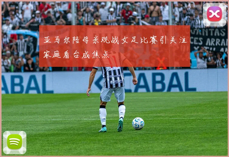 亚马尔陪母亲观战女足比赛引关注家庭看台成焦点