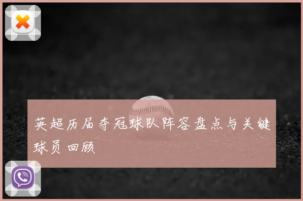 英超历届夺冠球队阵容盘点与关键球员回顾