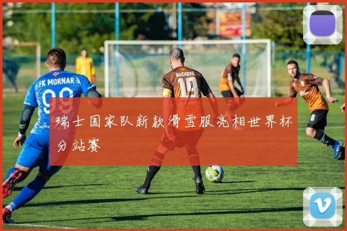 瑞士国家队新款滑雪服亮相世界杯分站赛