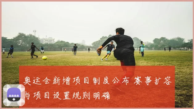 奥运会新增项目制度公布 赛事扩容与项目设置规则明确