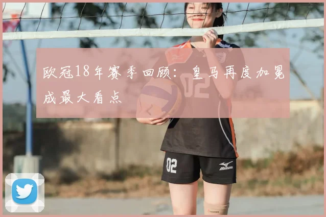 欧冠18年赛季回顾：皇马再度加冕成最大看点