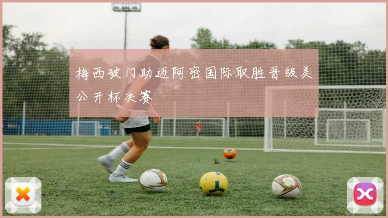 梅西破门助迈阿密国际取胜晋级美公开杯决赛