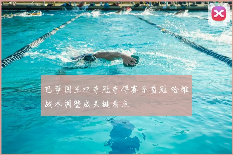 巴萨国王杯夺冠夺得赛季首冠 哈维战术调整成关键看点