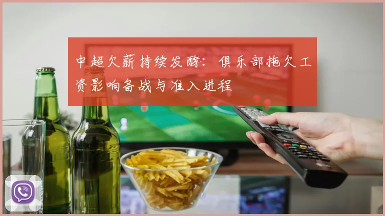 中超欠薪持续发酵：俱乐部拖欠工资影响备战与准入进程