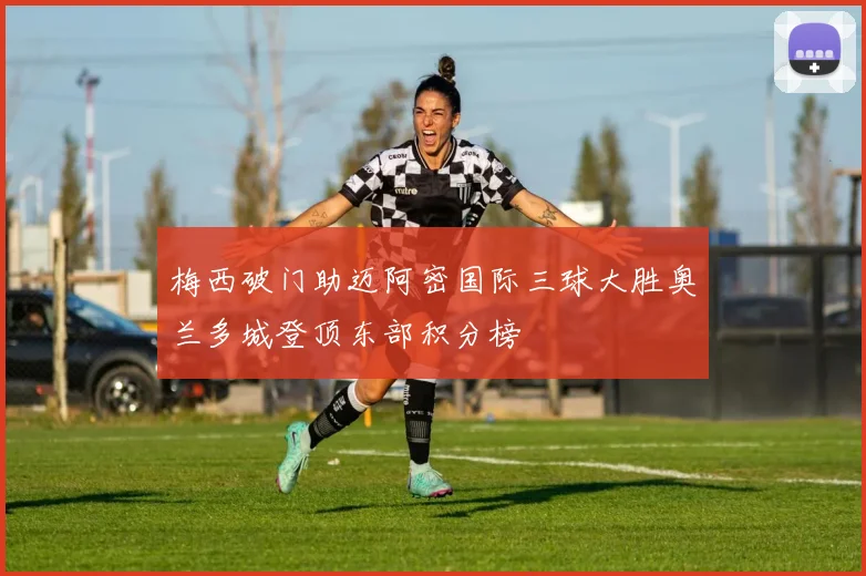 梅西破门助迈阿密国际三球大胜奥兰多城登顶东部积分榜