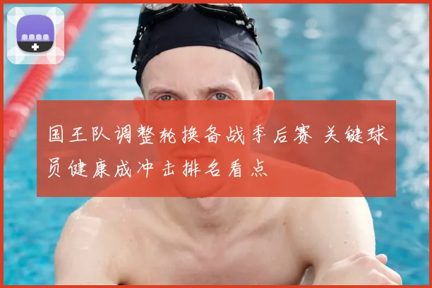 国王队调整轮换备战季后赛 关键球员健康成冲击排名看点