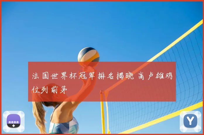 法国世界杯冠军排名揭晓 高卢雄鸡位列前茅