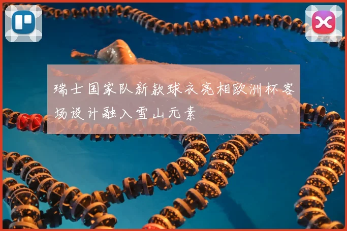 瑞士国家队新款球衣亮相欧洲杯客场设计融入雪山元素