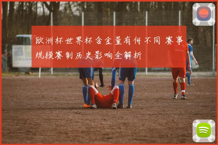 欧洲杯世界杯含金量有何不同 赛事规模赛制历史影响全解析