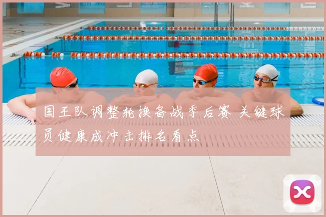 国王队调整轮换备战季后赛 关键球员健康成冲击排名看点