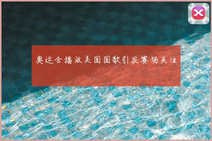 奥运会播放美国国歌引发赛场关注