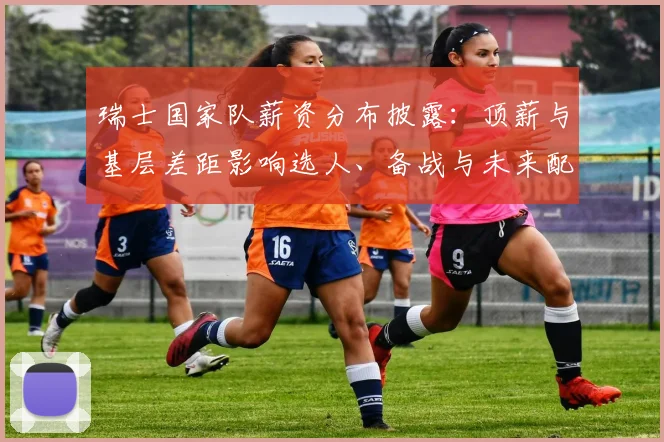 瑞士国家队薪资分布披露：顶薪与基层差距影响选人、备战与未来配置