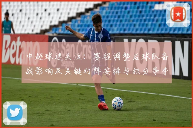 中超球迷关注：赛程调整后球队备战影响及关键对阵安排与积分争夺看点