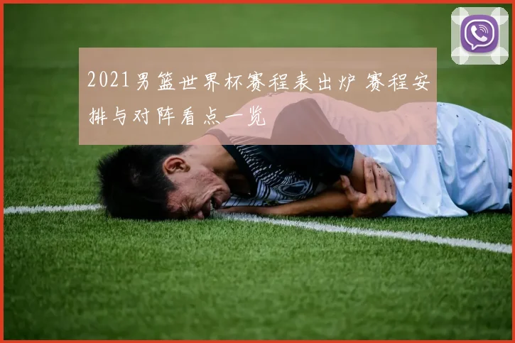 2021男篮世界杯赛程表出炉 赛程安排与对阵看点一览
