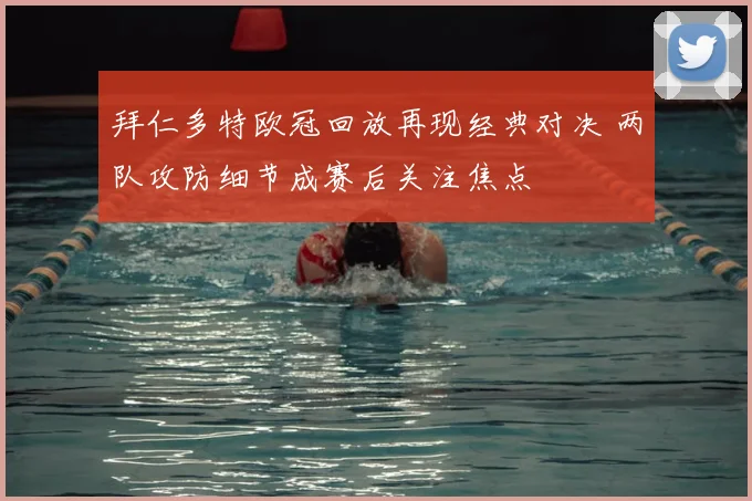 拜仁多特欧冠回放再现经典对决 两队攻防细节成赛后关注焦点