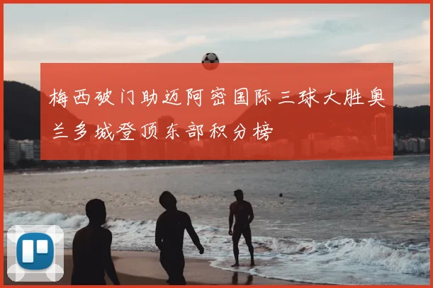 梅西破门助迈阿密国际三球大胜奥兰多城登顶东部积分榜