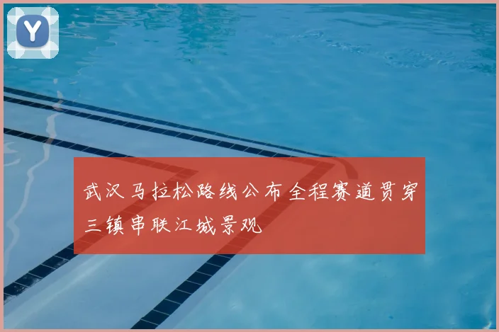 武汉马拉松路线公布全程赛道贯穿三镇串联江城景观