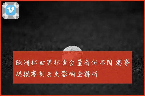 欧洲杯世界杯含金量有何不同 赛事规模赛制历史影响全解析