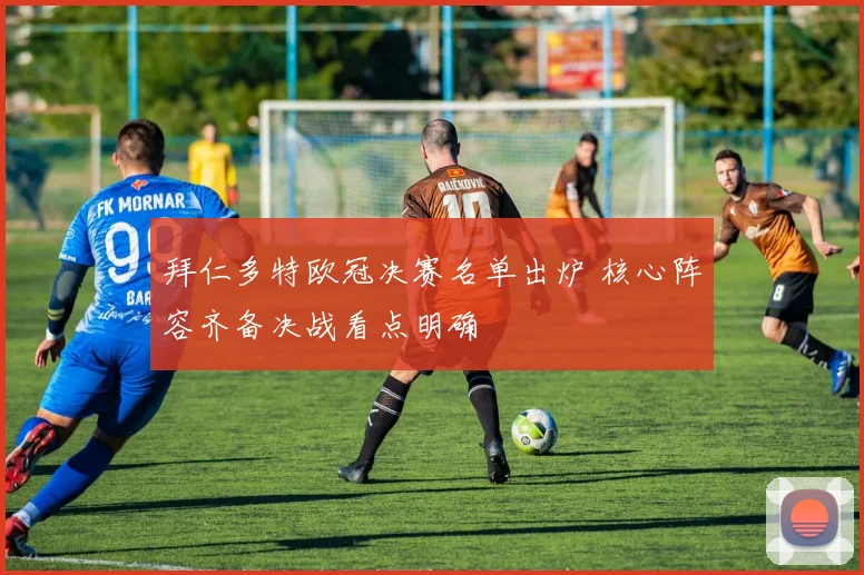 拜仁多特欧冠决赛名单出炉 核心阵容齐备决战看点明确