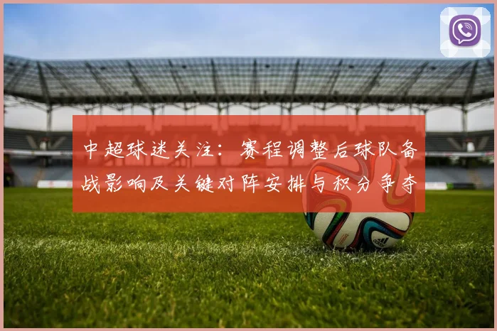 中超球迷关注：赛程调整后球队备战影响及关键对阵安排与积分争夺看点