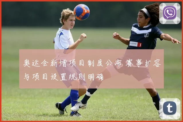 奥运会新增项目制度公布 赛事扩容与项目设置规则明确