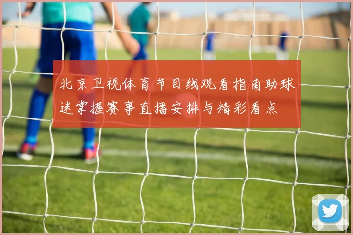 北京卫视体育节目线观看指南助球迷掌握赛事直播安排与精彩看点