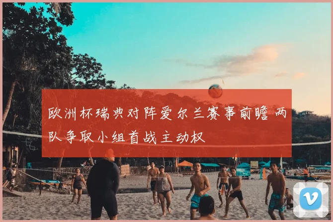 欧洲杯瑞典对阵爱尔兰赛事前瞻 两队争取小组首战主动权