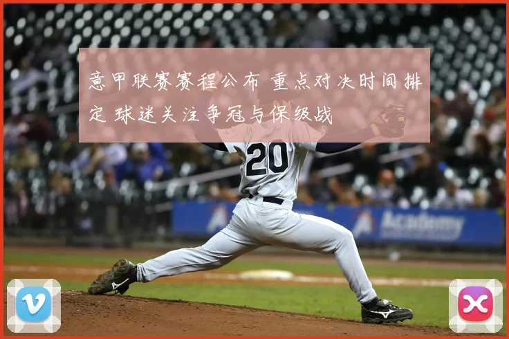 意甲联赛赛程公布 重点对决时间排定 球迷关注争冠与保级战