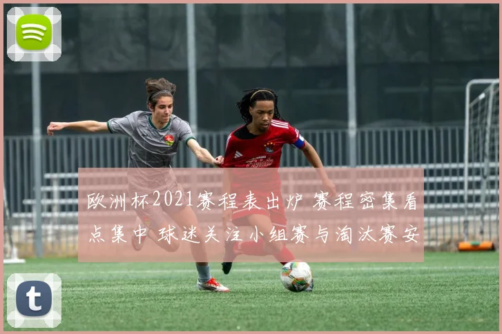 欧洲杯2021赛程表出炉 赛程密集看点集中 球迷关注小组赛与淘汰赛安排