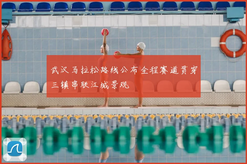 武汉马拉松路线公布全程赛道贯穿三镇串联江城景观