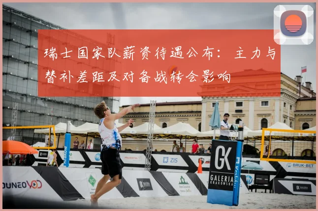瑞士国家队薪资待遇公布:主力与替补差距及对备战转会影响